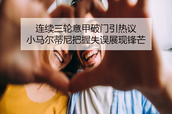 连续三轮意甲破门引热议 小马尔蒂尼把握失误展现锋芒